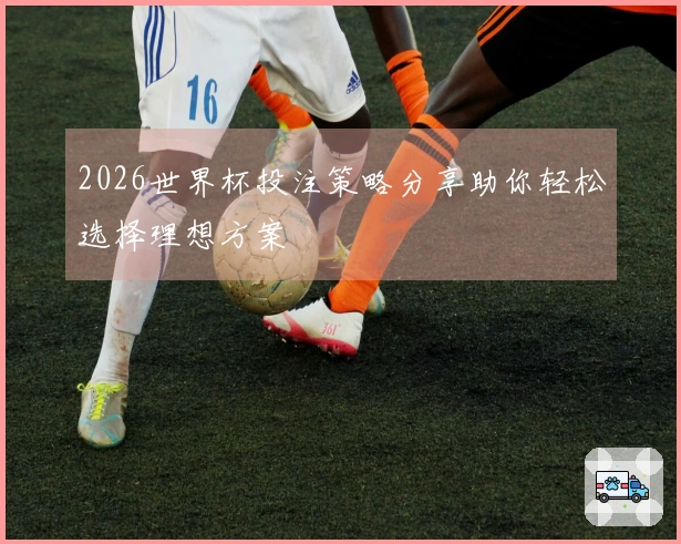 2026世界杯投注策略分享助你轻松选择理想方案