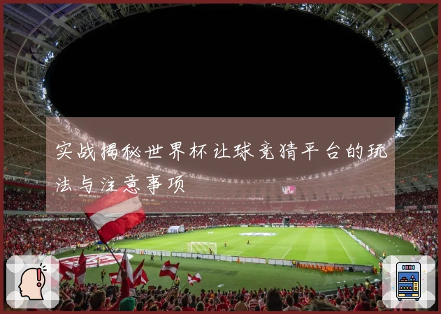 实战揭秘世界杯让球竞猜平台的玩法与注意事项