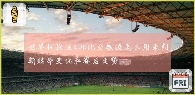 世界杯投注app比分数据怎么用来判断赔率变化和赛后走势