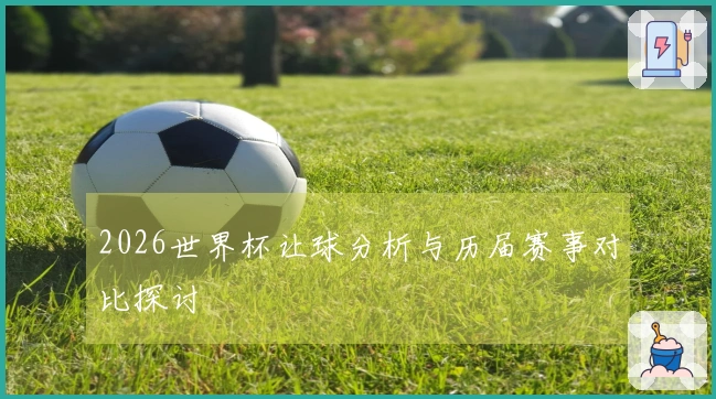 2026世界杯让球分析与历届赛事对比探讨