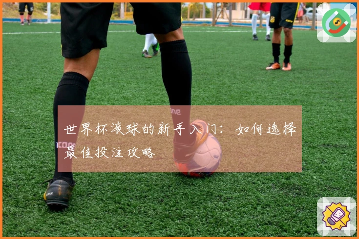 世界杯滚球的新手入门：如何选择最佳投注攻略
