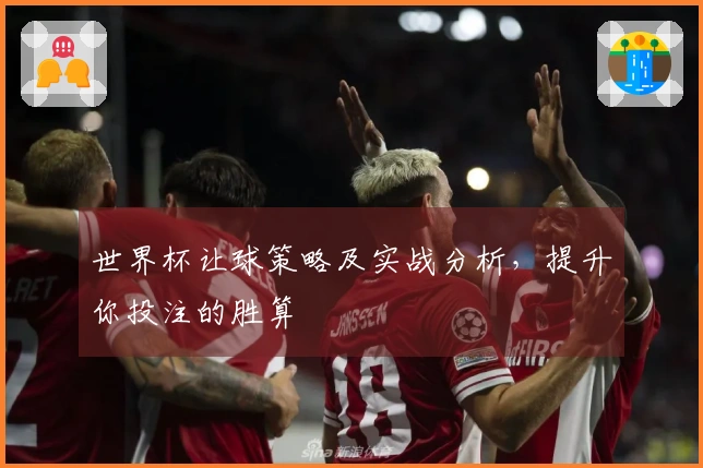 世界杯让球策略及实战分析,提升你投注的胜算