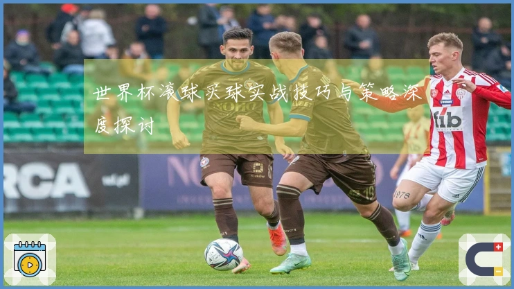 世界杯滚球买球实战技巧与策略深度探讨