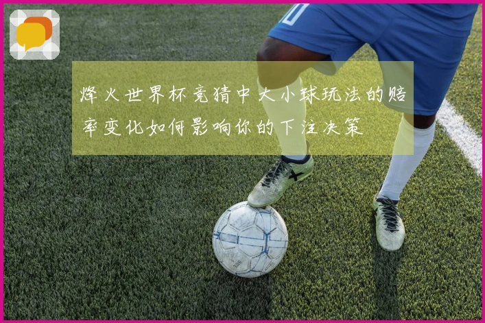 烽火世界杯竞猜中大小球玩法的赔率变化如何影响你的下注决策