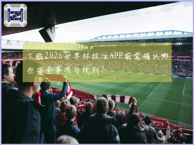 下载2026世界杯投注APP前需确认哪些安全事项与规则？
