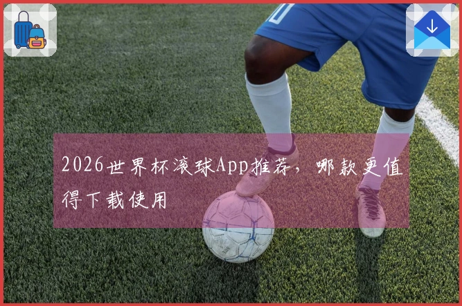2026世界杯滚球App推荐,哪款更值得下载使用