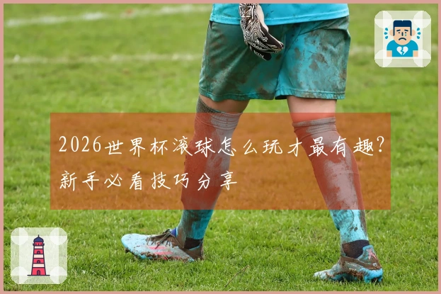 2026世界杯滚球怎么玩才最有趣？新手必看技巧分享