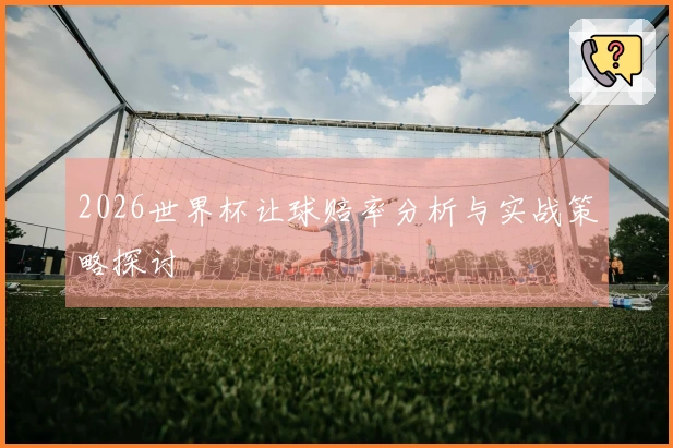 2026世界杯让球赔率分析与实战策略探讨