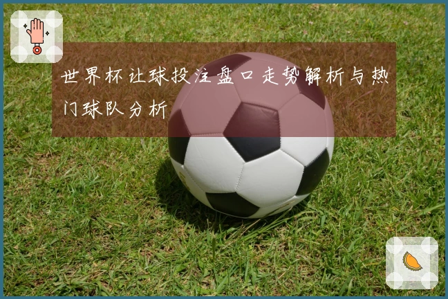 世界杯让球投注盘口走势解析与热门球队分析