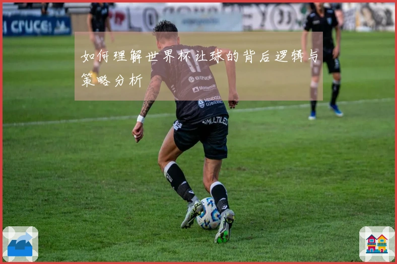 如何理解世界杯让球的背后逻辑与策略分析