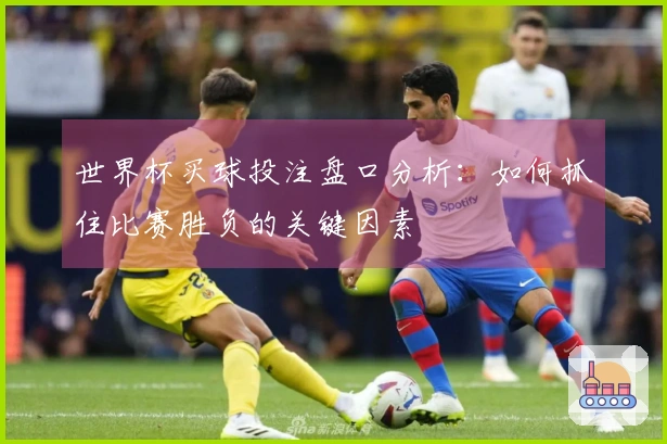 世界杯买球投注盘口分析：如何抓住比赛胜负的关键因素