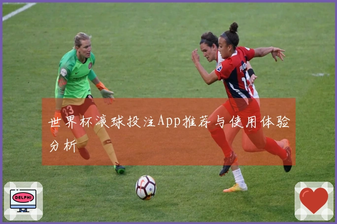 世界杯滚球投注App推荐与使用体验分析