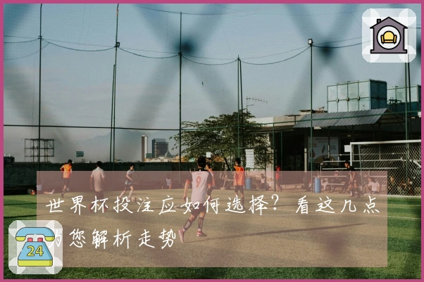 世界杯投注应如何选择？看这几点为您解析走势