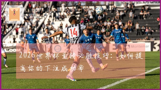 2026世界杯竞猜必胜技巧：如何提高你的下注成功率