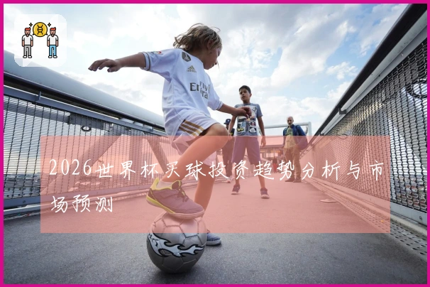 2026世界杯买球投资趋势分析与市场预测