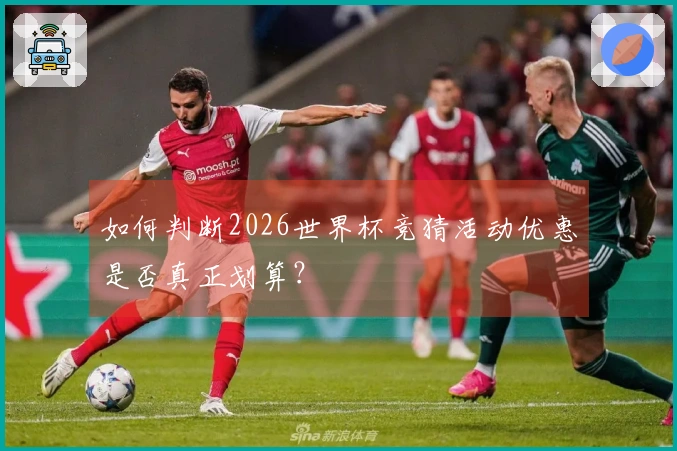 如何判断2026世界杯竞猜活动优惠是否真正划算？