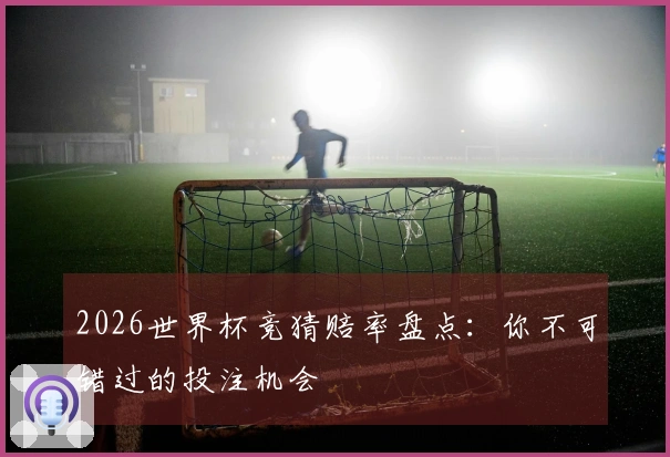 2026世界杯竞猜赔率盘点：你不可错过的投注机会
