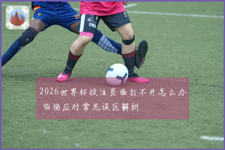 2026世界杯投注页面打不开怎么办 临场应对常见误区解析