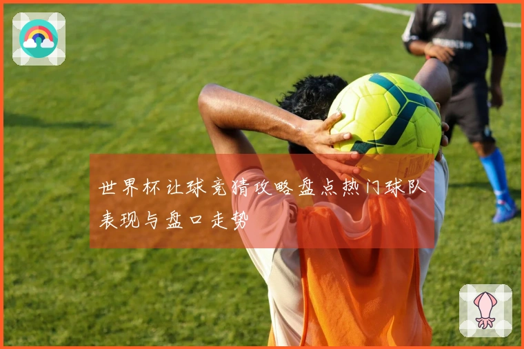 世界杯让球竞猜攻略盘点热门球队表现与盘口走势