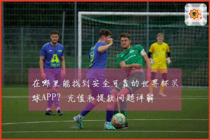 在哪里能找到安全可靠的世界杯买球APP？充值和提款问题详解