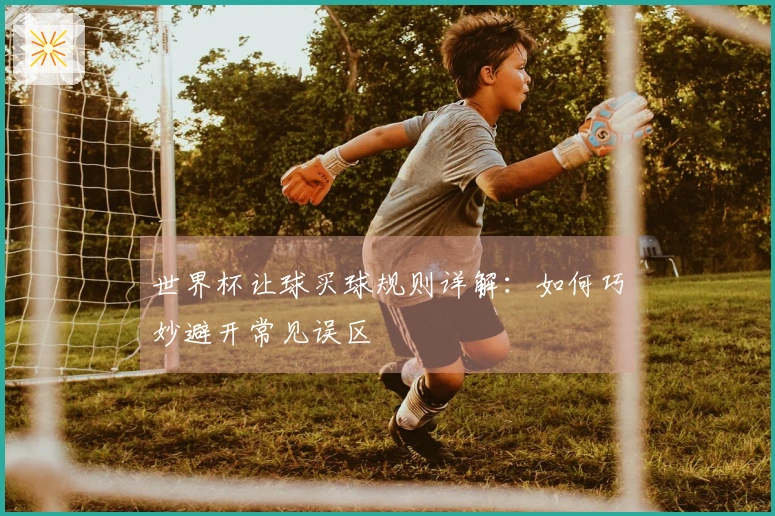 世界杯让球买球规则详解：如何巧妙避开常见误区