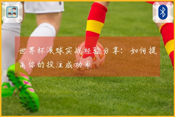 世界杯滚球实战经验分享：如何提高你的投注成功率