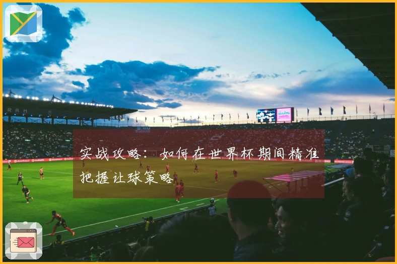 实战攻略：如何在世界杯期间精准把握让球策略