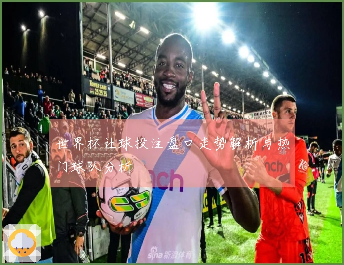 世界杯让球投注盘口走势解析与热门球队分析