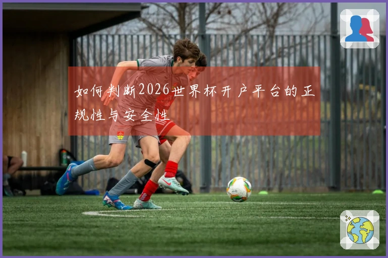 如何判断2026世界杯开户平台的正规性与安全性