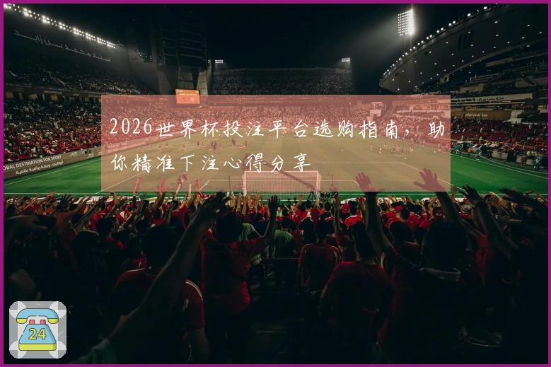 2026世界杯投注平台选购指南，助你精准下注心得分享