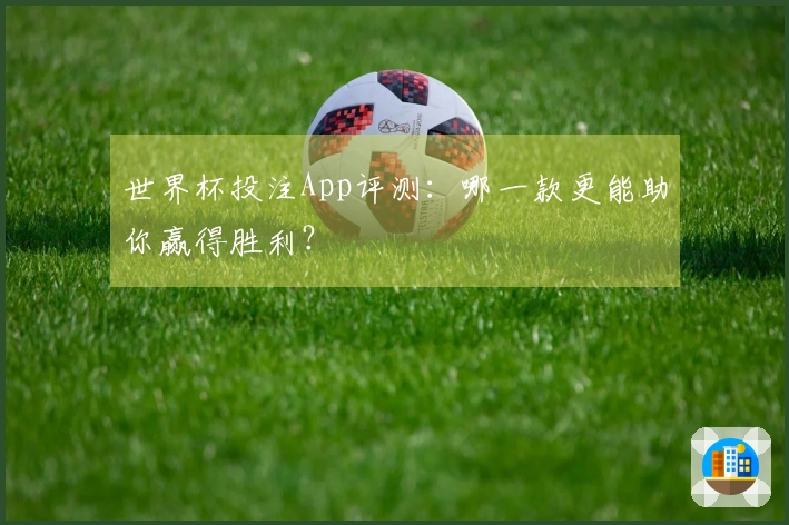 世界杯投注App评测：哪一款更能助你赢得胜利？