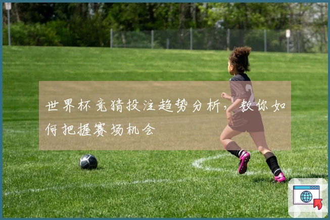世界杯竞猜投注趋势分析，教你如何把握赛场机会