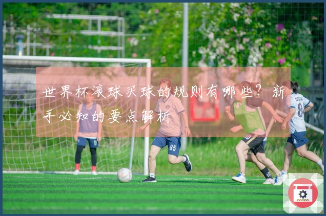 世界杯滚球买球的规则有哪些？新手必知的要点解析