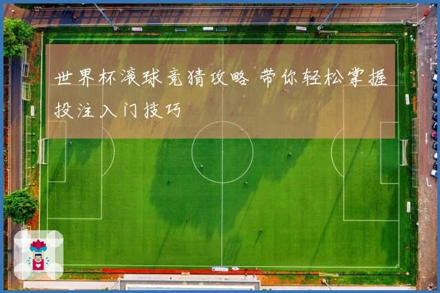 世界杯滚球竞猜攻略 带你轻松掌握投注入门技巧