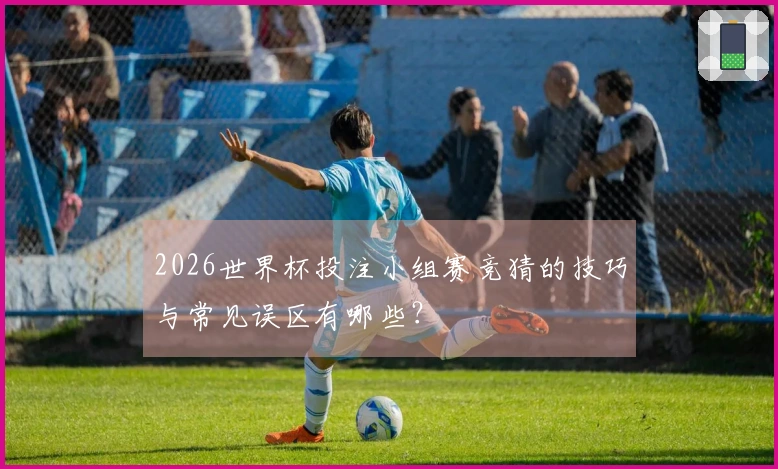 2026世界杯投注小组赛竞猜的技巧与常见误区有哪些?