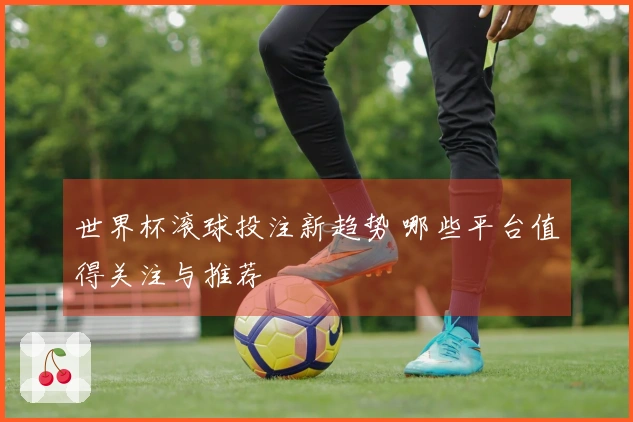 世界杯滚球投注新趋势 哪些平台值得关注与推荐