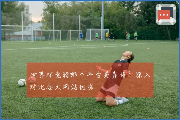 世界杯竞猜哪个平台更靠谱?深入对比各大网站优劣