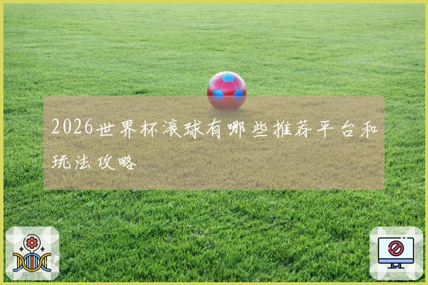 2026世界杯滚球有哪些推荐平台和玩法攻略