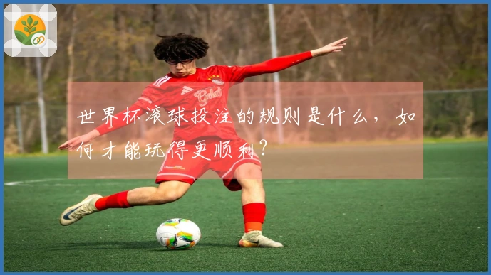 世界杯滚球投注的规则是什么，如何才能玩得更顺利？