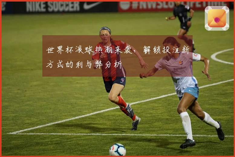 世界杯滚球热潮来袭，解锁投注新方式的利与弊分析