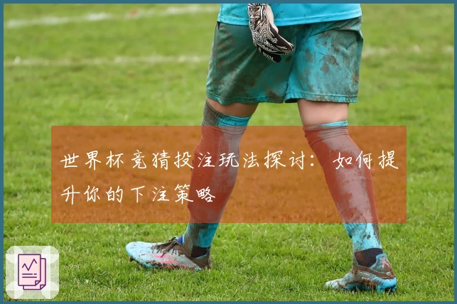 世界杯竞猜投注玩法探讨：如何提升你的下注策略