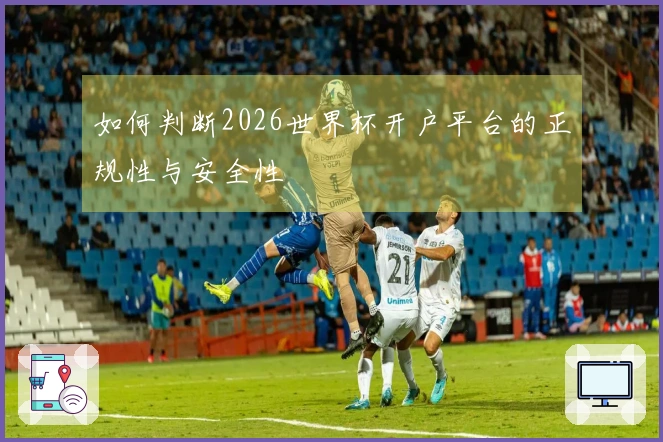 如何判断2026世界杯开户平台的正规性与安全性