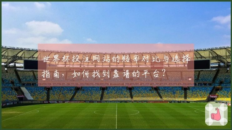 世界杯投注网站的赔率对比与选择指南，如何找到靠谱的平台？