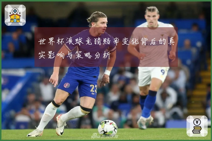 世界杯滚球竞猜赔率变化背后的真实影响与策略分析