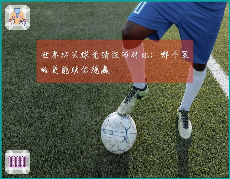 世界杯买球竞猜技巧对比：哪个策略更能助你稳赢