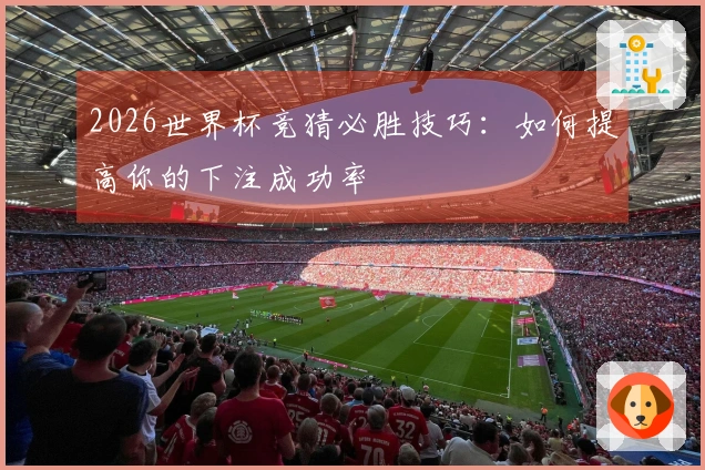 2026世界杯竞猜必胜技巧:如何提高你的下注成功率
