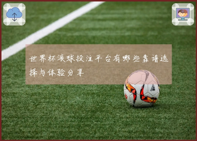 世界杯滚球投注平台有哪些靠谱选择与体验分享