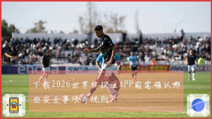 下载2026世界杯投注APP前需确认哪些安全事项与规则？